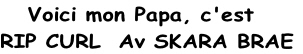     Voici mon Papa, c'est
RIP CURL  Av SKARA BRAE